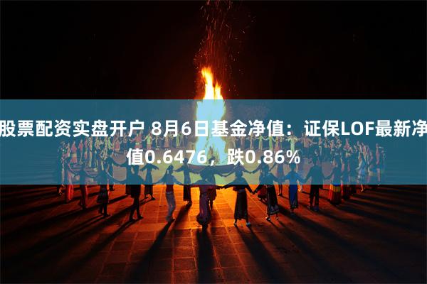 股票配资实盘开户 8月6日基金净值：证保LOF最新净值0.6476，跌0.86%