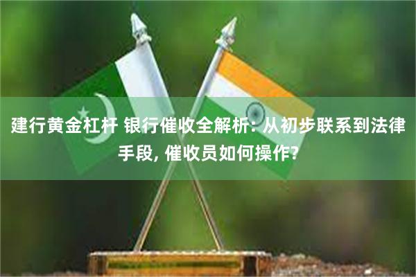 建行黄金杠杆 银行催收全解析: 从初步联系到法律手段, 催收员如何操作?