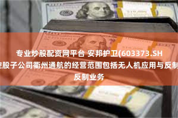 专业炒股配资网平台 安邦护卫(603373.SH)：控股子公司衢州通航的经营范围包括无人机应用与反制业务