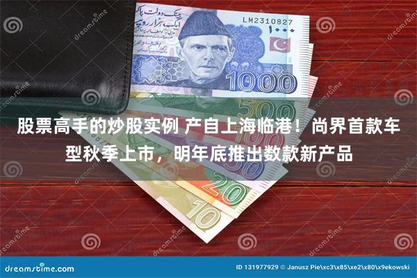 股票高手的炒股实例 产自上海临港！尚界首款车型秋季上市，明年底推出数款新产品