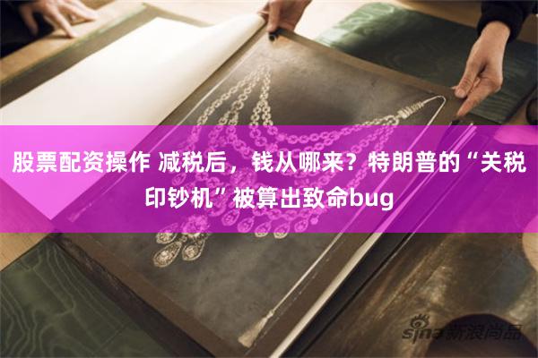 股票配资操作 减税后，钱从哪来？特朗普的“关税印钞机”被算出致命bug