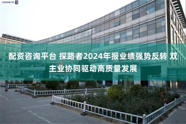 配资咨询平台 探路者2024年报业绩强势反转 双主业协同驱动高质量发展