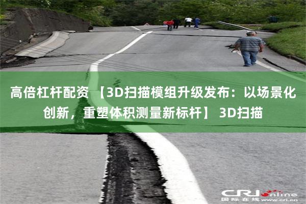 高倍杠杆配资 【3D扫描模组升级发布：以场景化创新，重塑体积测量新标杆】 3D扫描