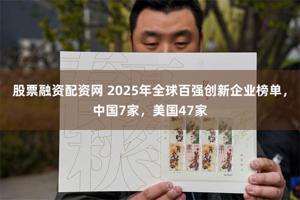 股票融资配资网 2025年全球百强创新企业榜单，中国7家，美国47家