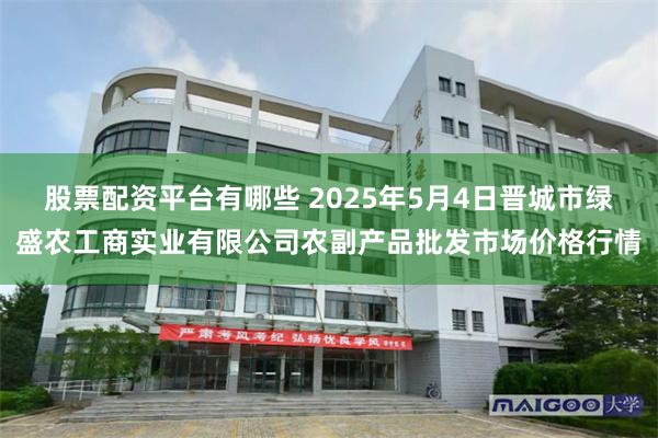 股票配资平台有哪些 2025年5月4日晋城市绿盛农工商实业有限公司农副产品批发市场价格行情