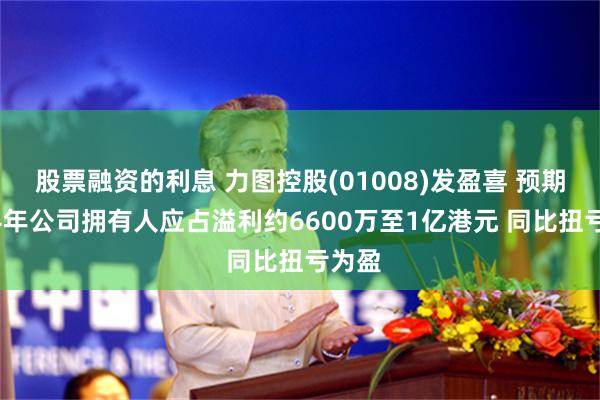 股票融资的利息 力图控股(01008)发盈喜 预期2024年公司拥有人应占溢利约6600万至1亿港元 同比扭亏为盈