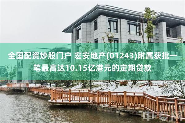 全国配资炒股门户 宏安地产(01243)附属获批一笔最高达10.15亿港元的定期贷款