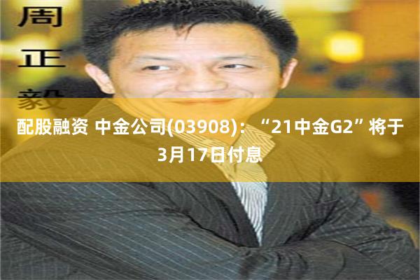 配股融资 中金公司(03908)：“21中金G2”将于3月17日付息