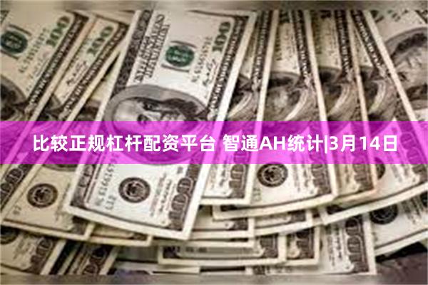 比较正规杠杆配资平台 智通AH统计|3月14日