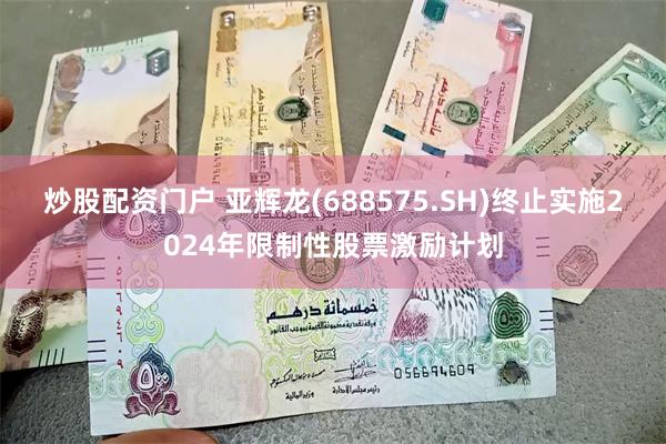 炒股配资门户 亚辉龙(688575.SH)终止实施2024年限制性股票激励计划