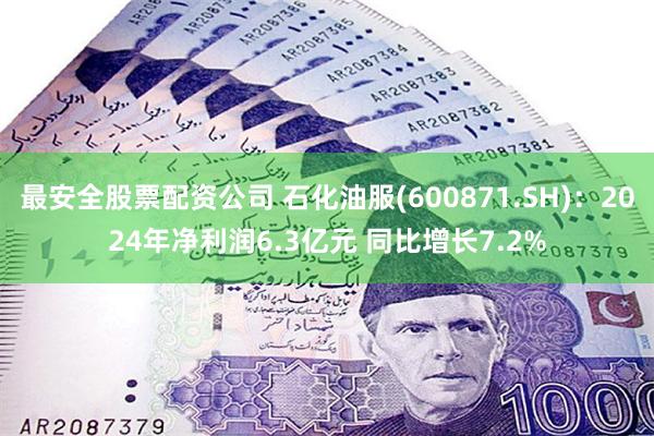 最安全股票配资公司 石化油服(600871.SH)：2024年净利润6.3亿元 同比增长7.2%