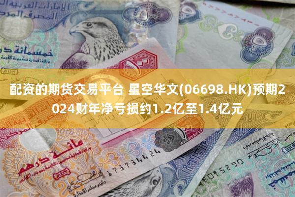 配资的期货交易平台 星空华文(06698.HK)预期2024财年净亏损约1.2亿至1.4亿元