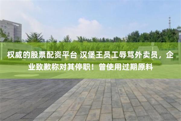 权威的股票配资平台 汉堡王员工辱骂外卖员，企业致歉称对其停职！曾使用过期原料
