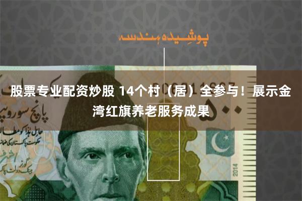股票专业配资炒股 14个村（居）全参与！展示金湾红旗养老服务成果