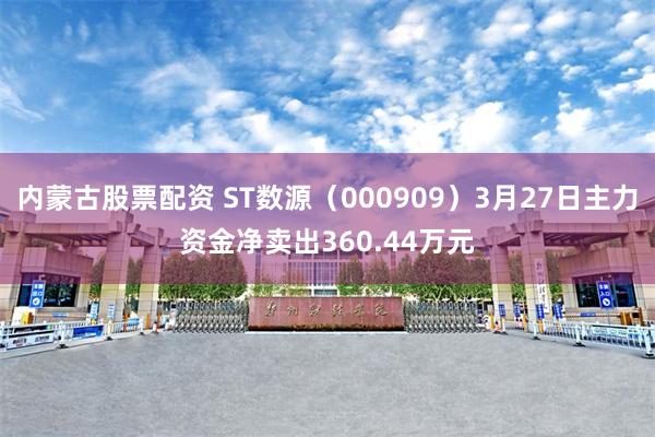 内蒙古股票配资 ST数源（000909）3月27日主力资金净卖出360.44万元