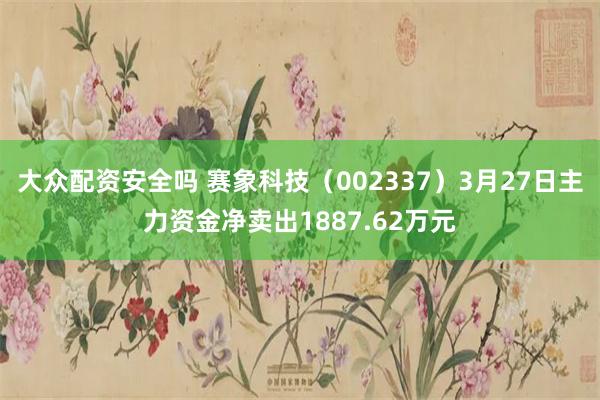 大众配资安全吗 赛象科技（002337）3月27日主力资金净卖出1887.62万元