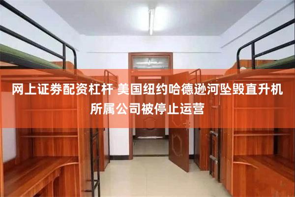 网上证劵配资杠杆 美国纽约哈德逊河坠毁直升机所属公司被停止运营