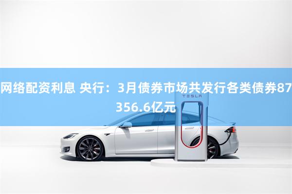 网络配资利息 央行：3月债券市场共发行各类债券87356.6亿元
