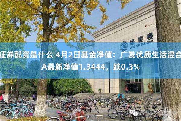 证券配资是什么 4月2日基金净值：广发优质生活混合A最新净值1.3444，跌0.3%