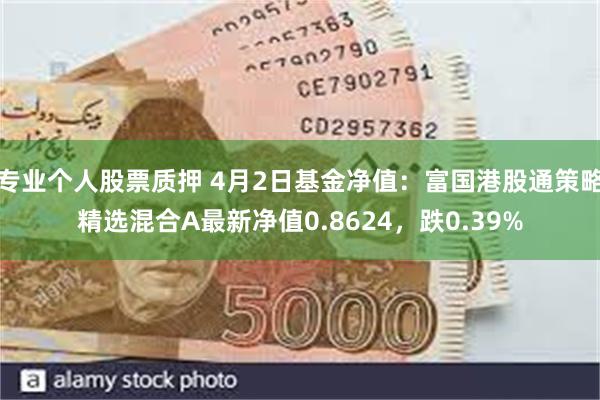 专业个人股票质押 4月2日基金净值：富国港股通策略精选混合A最新净值0.8624，跌0.39%