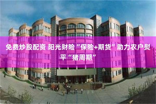 免费炒股配资 阳光财险“保险+期货”助力农户熨平“猪周期”