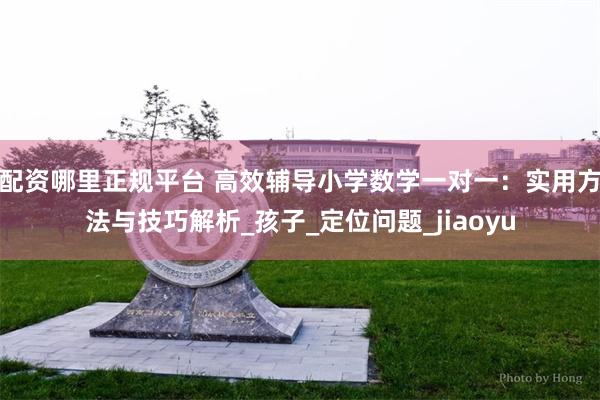配资哪里正规平台 高效辅导小学数学一对一：实用方法与技巧解析_孩子_定位问题_jiaoyu