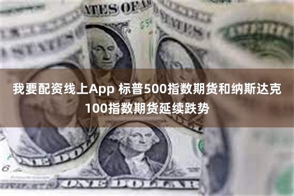 我要配资线上App 标普500指数期货和纳斯达克100指数期货延续跌势