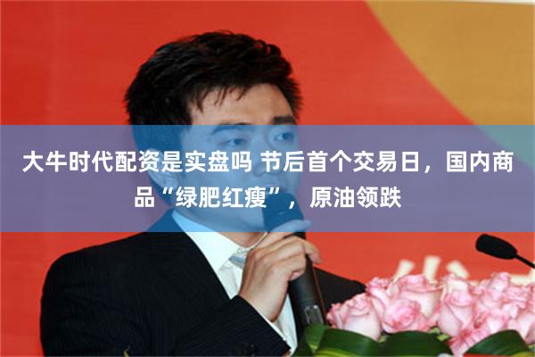 大牛时代配资是实盘吗 节后首个交易日，国内商品“绿肥红瘦”，原油领跌