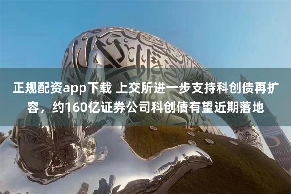 正规配资app下载 上交所进一步支持科创债再扩容，约160亿证券公司科创债有望近期落地