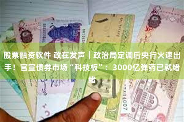 股票融资软件 政在发声｜政治局定调后央行火速出手！官宣债券市场“科技板”：3000亿弹药已就绪