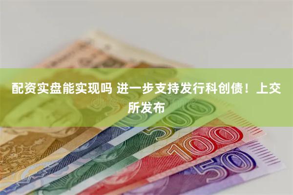 配资实盘能实现吗 进一步支持发行科创债！上交所发布