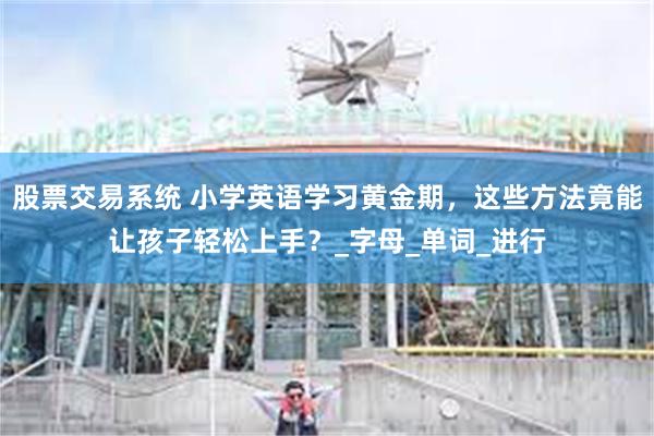 股票交易系统 小学英语学习黄金期，这些方法竟能让孩子轻松上手？_字母_单词_进行