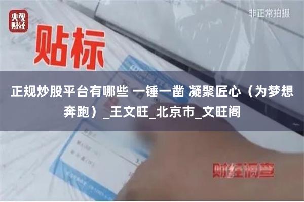 正规炒股平台有哪些 一锤一凿 凝聚匠心（为梦想奔跑）_王文旺_北京市_文旺阁