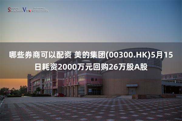 哪些券商可以配资 美的集团(00300.HK)5月15日耗资2000万元回购26万股A股