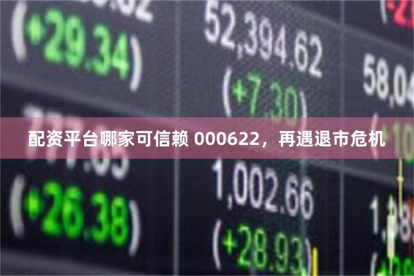 配资平台哪家可信赖 000622，再遇退市危机
