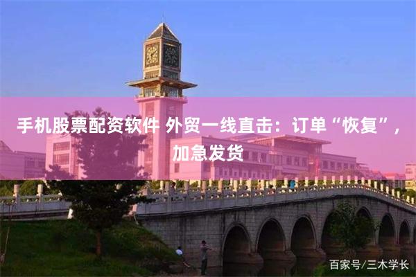 手机股票配资软件 外贸一线直击：订单“恢复”，加急发货