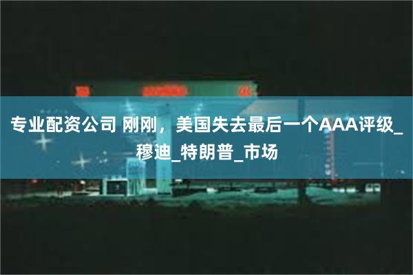 专业配资公司 刚刚，美国失去最后一个AAA评级_穆迪_特朗普_市场