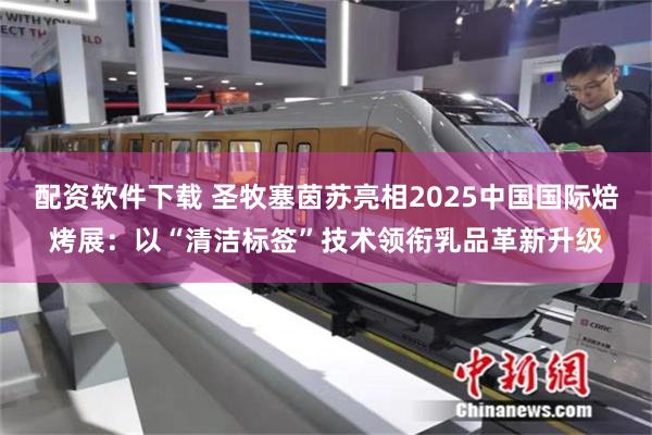 配资软件下载 圣牧塞茵苏亮相2025中国国际焙烤展：以“清洁标签”技术领衔乳品革新升级
