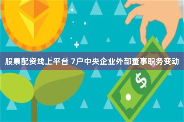 股票配资线上平台 7户中央企业外部董事职务变动