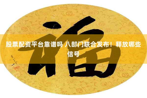 股票配资平台靠谱吗 八部门联合发布！释放哪些信号