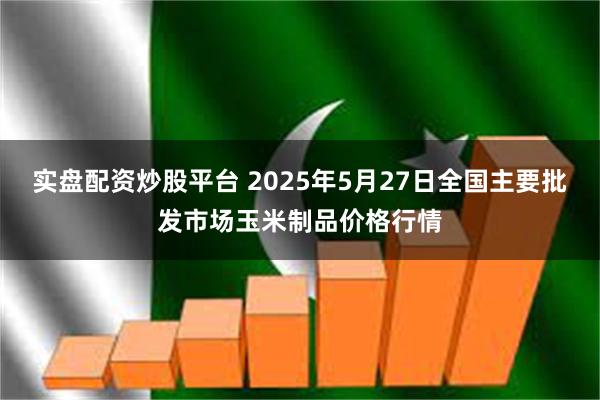 实盘配资炒股平台 2025年5月27日全国主要批发市场玉米制品价格行情
