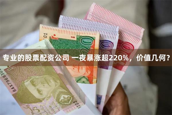 专业的股票配资公司 一夜暴涨超220%，价值几何？