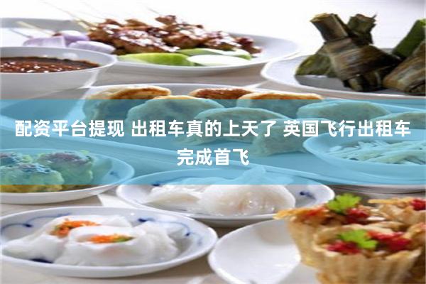 配资平台提现 出租车真的上天了 英国飞行出租车完成首飞