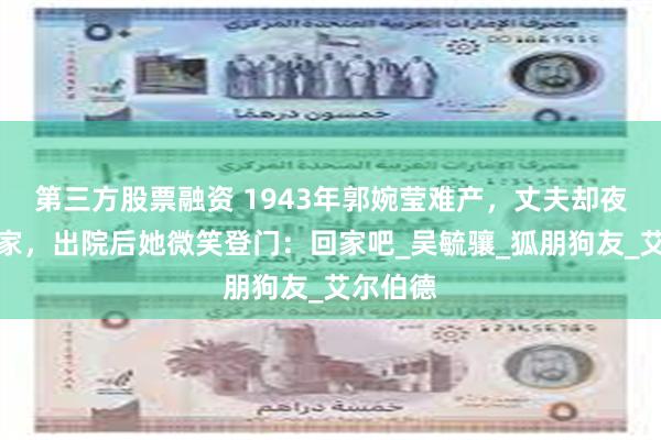 第三方股票融资 1943年郭婉莹难产，丈夫却夜宿寡妇家，出院后她微笑登门：回家吧_吴毓骧_狐朋狗友_艾尔伯德