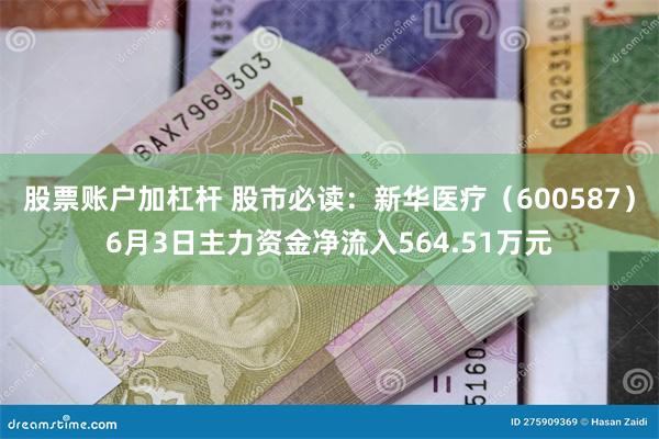 股票账户加杠杆 股市必读：新华医疗（600587）6月3日主力资金净流入564.51万元