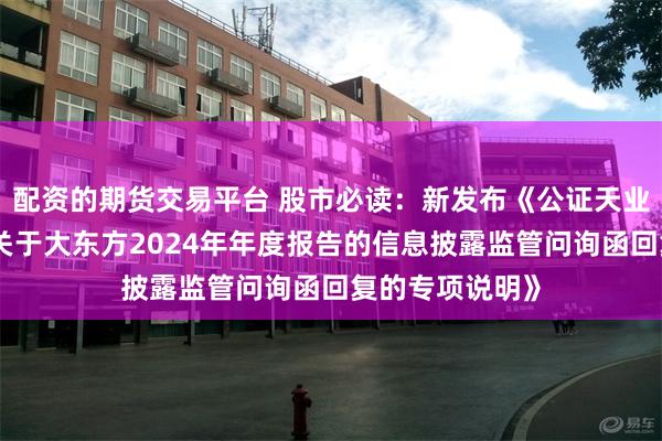 配资的期货交易平台 股市必读：新发布《公证天业会计师事务所关于大东方2024年年度报告的信息披露监管问询函回复的专项说明》