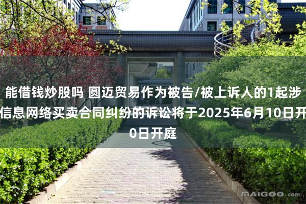 能借钱炒股吗 圆迈贸易作为被告/被上诉人的1起涉及信息网络买卖合同纠纷的诉讼将于2025年6月10日开庭