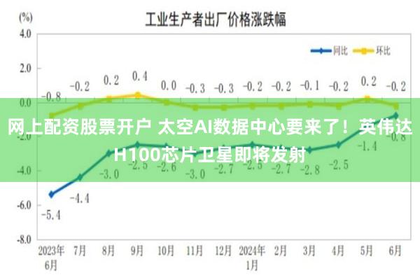 网上配资股票开户 太空AI数据中心要来了！英伟达H100芯片卫星即将发射