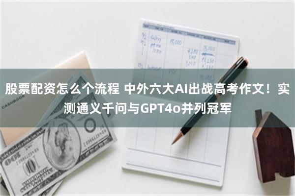 股票配资怎么个流程 中外六大AI出战高考作文！实测通义千问与GPT4o并列冠军