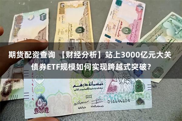 期货配资查询 【财经分析】站上3000亿元大关 债券ETF规模如何实现跨越式突破？